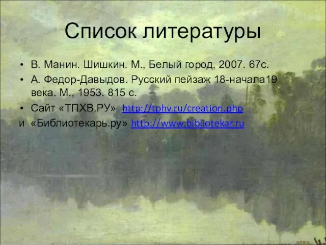 Список литературы В. Манин. Шишкин. М., Белый город, 2007. 67с. А.