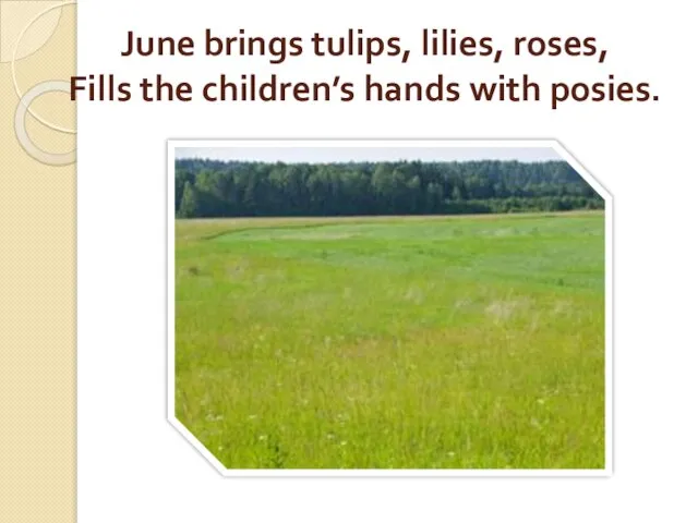 June brings tulips, lilies, roses, Fills the children’s hands with posies.
