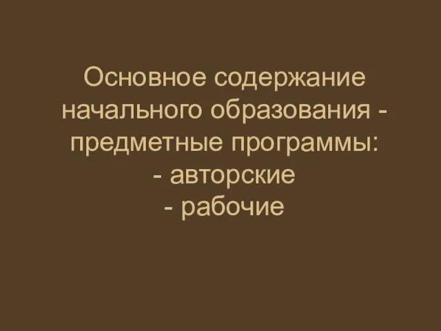 Основное содержание начального образования -предметные программы: - авторские - рабочие