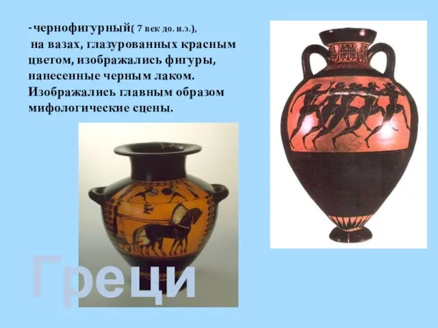 -чернофигурный( 7 век до. н.э.), на вазах, глазурованных красным цветом, изображались