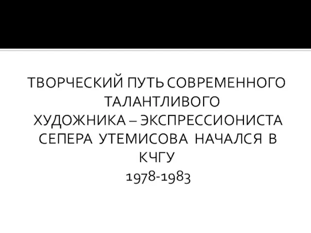 ТВОРЧЕСКИЙ ПУТЬ СОВРЕМЕННОГО ТАЛАНТЛИВОГО ХУДОЖНИКА – ЭКСПРЕССИОНИСТА СЕПЕРА УТЕМИСОВА НАЧАЛСЯ В КЧГУ 1978-1983