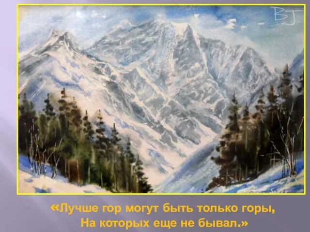 «Лучше гор могут быть только горы, На которых еще не бывал.»