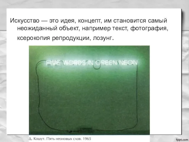 Искусство — это идея, концепт, им становится самый неожиданный объект, например текст, фотография, ксерокопия репродукции, лозунг.