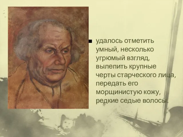 удалось отметить умный, несколько угрюмый взгляд, вылепить крупные черты старческого лица,