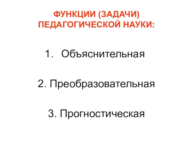 ФУНКЦИИ (ЗАДАЧИ) ПЕДАГОГИЧЕСКОЙ НАУКИ: Объяснительная 2. Преобразовательная 3. Прогностическая