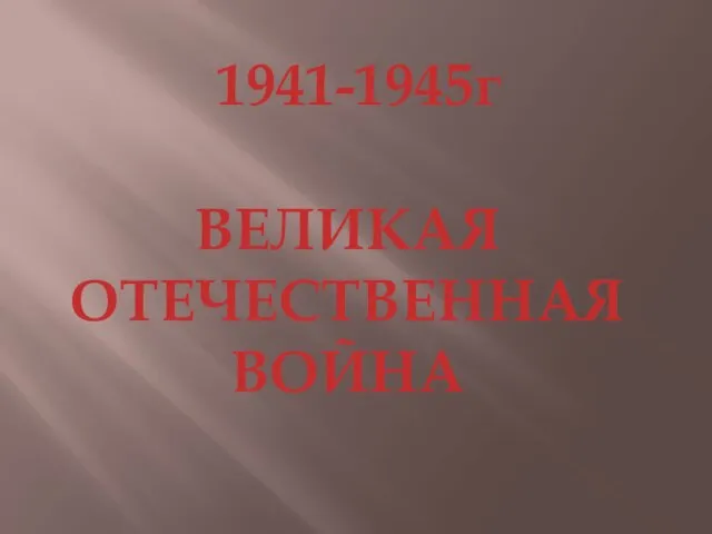1941-1945г ВЕЛИКАЯ ОТЕЧЕСТВЕННАЯ ВОЙНА