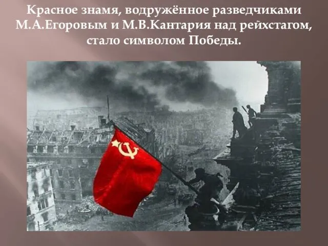 Красное знамя, водружённое разведчиками М.А.Егоровым и М.В.Кантария над рейхстагом, стало символом Победы.