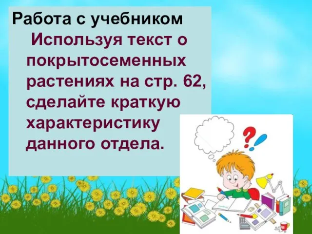 Работа с учебником Используя текст о покрытосеменных растениях на стр. 62, сделайте краткую характеристику данного отдела.