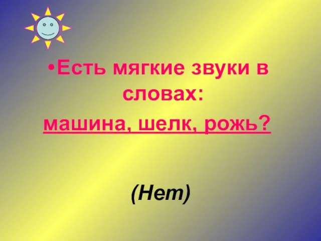 Есть мягкие звуки в словах: маши­на, шелк, рожь? (Нет)