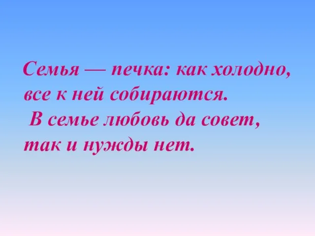 Семья — печка: как холодно, все к ней собираются. В семье