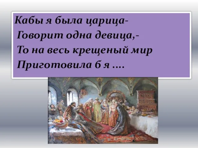 Кабы я была царица- Говорит одна девица,- То на весь крещеный мир Приготовила б я ....