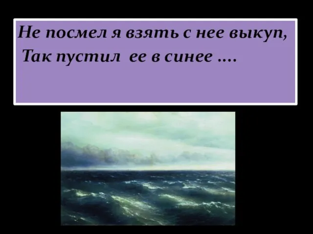 Не посмел я взять с нее выкуп, Так пустил ее в синее ....