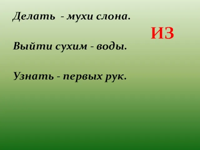 Делать - мухи слона. Выйти сухим - воды. Узнать - первых рук. ИЗ