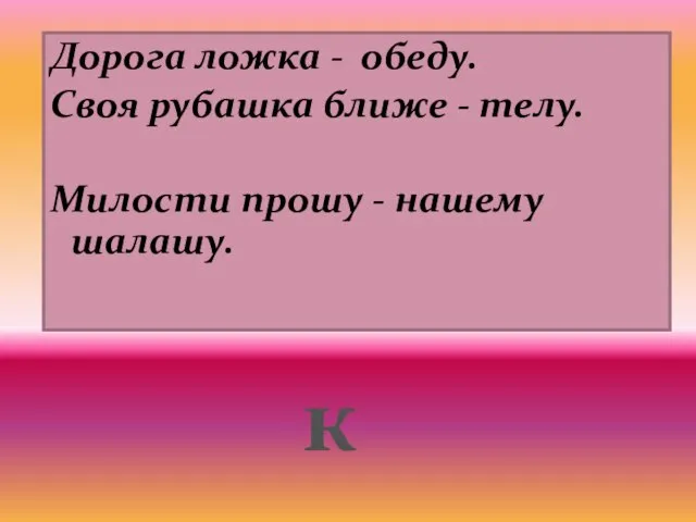 Дорога ложка - обеду. Своя рубашка ближе - телу. Милости прошу - нашему шалашу. к