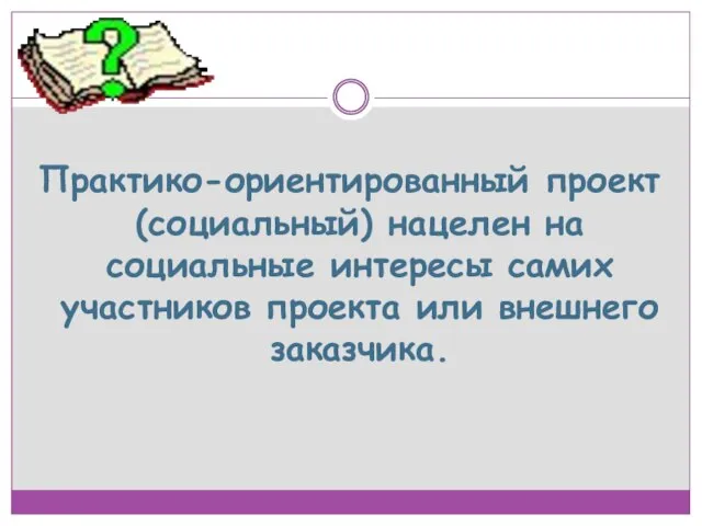 Практико-ориентированный проект (социальный) нацелен на социальные интересы самих участников проекта или внешнего заказчика.