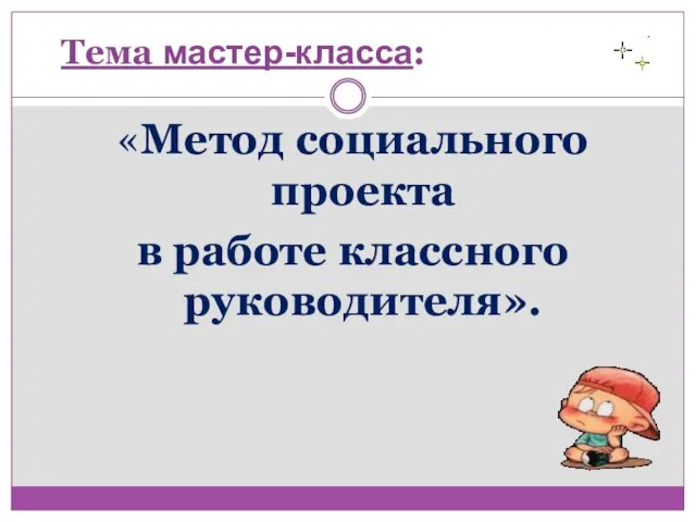 Тема мастер-класса: «Метод социального проекта в работе классного руководителя».