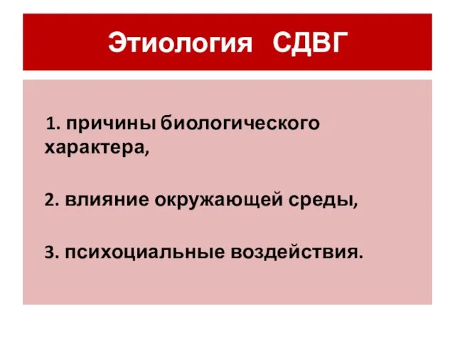 Этиология СДВГ 1. причины биологического характера, 2. влияние окружающей среды, 3. психоциальные воздействия.