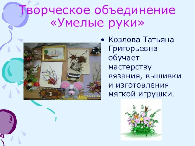Творческое объединение «Умелые руки» Козлова Татьяна Григорьевна обучает мастерству вязания, вышивки и изготовления мягкой игрушки.