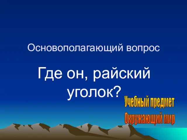 Основополагающий вопрос Где он, райский уголок? Учебный предмет Окружающий мир