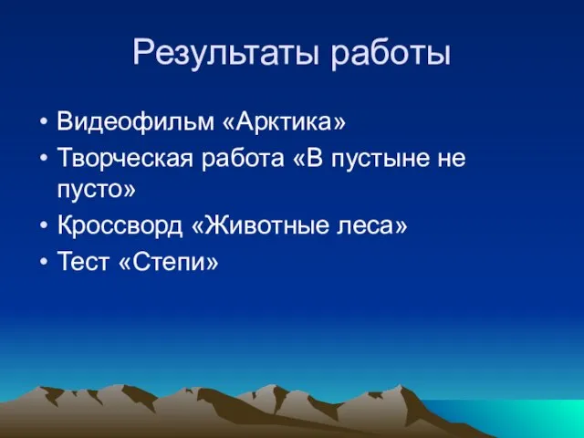 Результаты работы Видеофильм «Арктика» Творческая работа «В пустыне не пусто» Кроссворд «Животные леса» Тест «Степи»