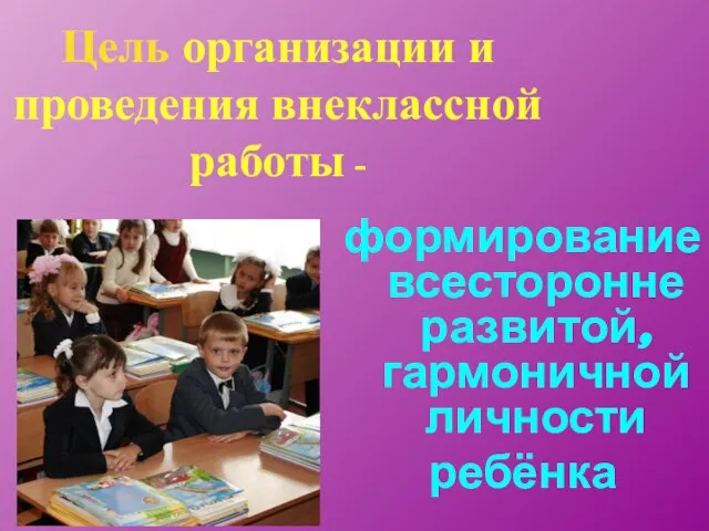 Цель организации и проведения внеклассной работы - формирование всесторонне развитой, гармоничной личности ребёнка