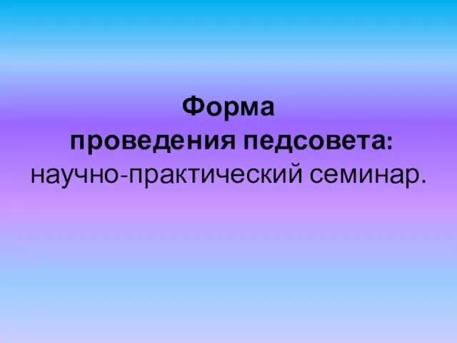 Форма проведения педсовета: научно-практический семинар.