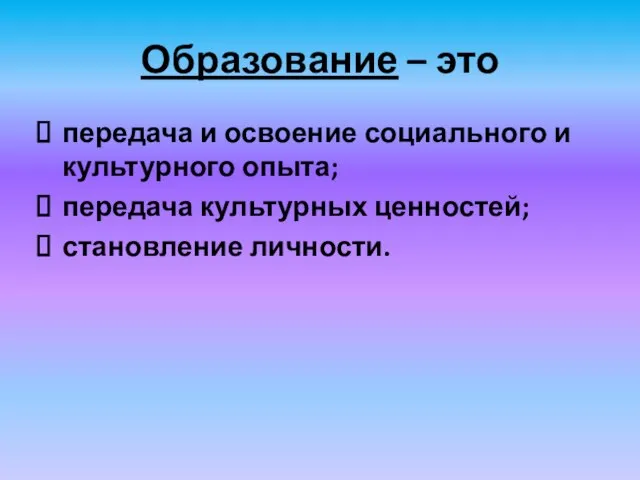 Образование – это передача и освоение социального и культурного опыта; передача культурных ценностей; становление личности.