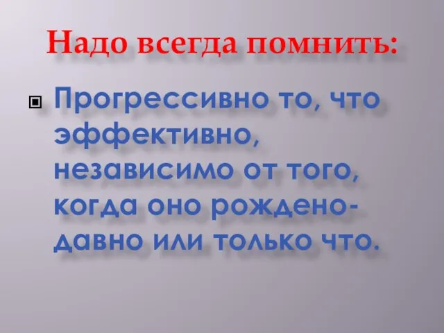 Надо всегда помнить: Прогрессивно то, что эффективно, независимо от того, когда