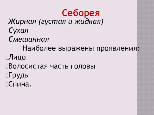 Себорея Жирная (густая и жидкая) Сухая Смешанная Наиболее выражены проявления: Лицо Волосистая часть головы Грудь Спина.