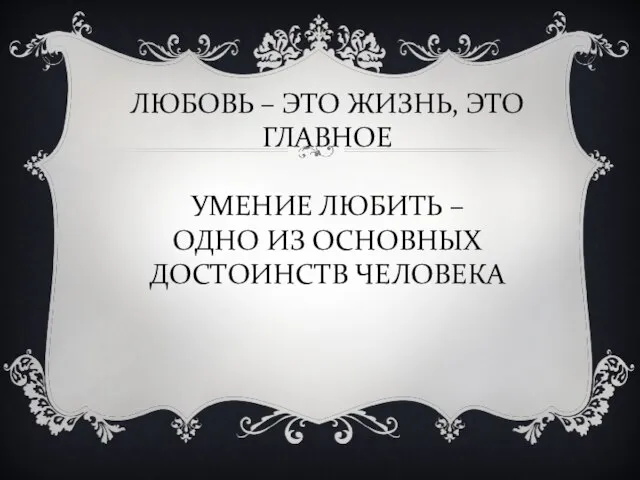 ЛЮБОВЬ – ЭТО ЖИЗНЬ, ЭТО ГЛАВНОЕ УМЕНИЕ ЛЮБИТЬ – ОДНО ИЗ ОСНОВНЫХ ДОСТОИНСТВ ЧЕЛОВЕКА