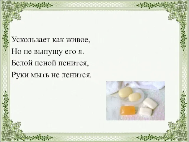 Ускользает как живое, Но не выпущу его я. Белой пеной пенится, Руки мыть не ленится.