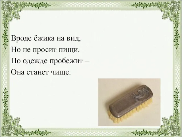 Вроде ёжика на вид, Но не просит пищи. По одежде пробежит – Она станет чище.