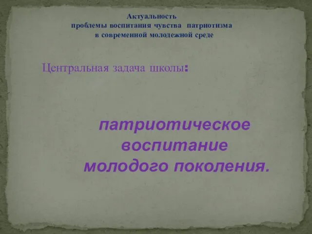 Центральная задача школы: Актуальность проблемы воспитания чувства патриотизма в современной молодежной среде патриотическое воспитание молодого поколения.