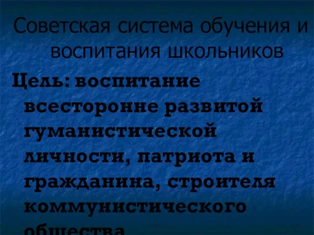 Советская система обучения и воспитания школьников Цель: воспитание всесторонне развитой гуманистической