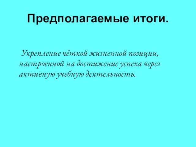 Предполагаемые итоги. Укрепление чёткой жизненной позиции, настроенной на достижение успеха через активную учебную деятельность.