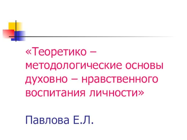 «Теоретико – методологические основы духовно – нравственного воспитания личности» Павлова Е.Л.