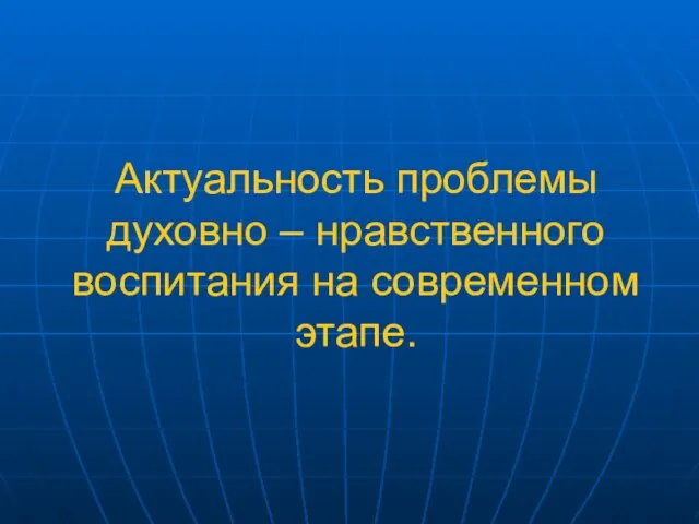 Актуальность проблемы духовно – нравственного воспитания на современном этапе.