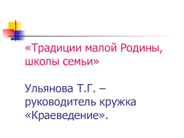 «Традиции малой Родины, школы семьи» Ульянова Т.Г. – руководитель кружка «Краеведение».