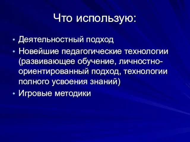 Что использую: Деятельностный подход Новейшие педагогические технологии (развивающее обучение, личностно-ориентированный подход,