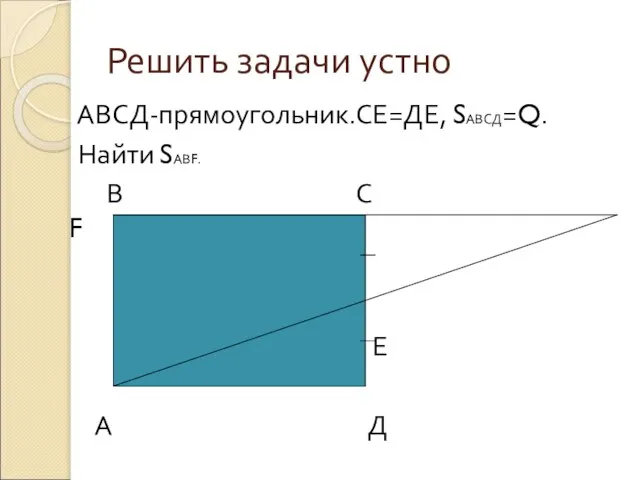 Решить задачи устно АВСД-прямоугольник.СЕ=ДЕ, SАВСД=Q. Найти SАВF. В С F Е А Д