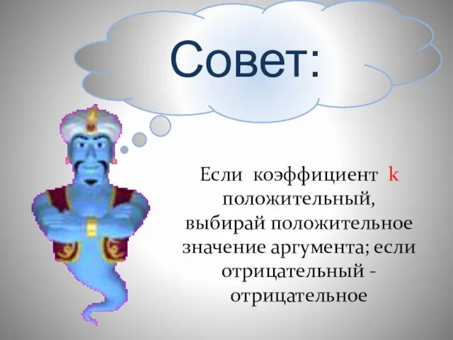 Совет: Если коэффициент k положительный, выбирай положительное значение аргумента; если отрицательный - отрицательное