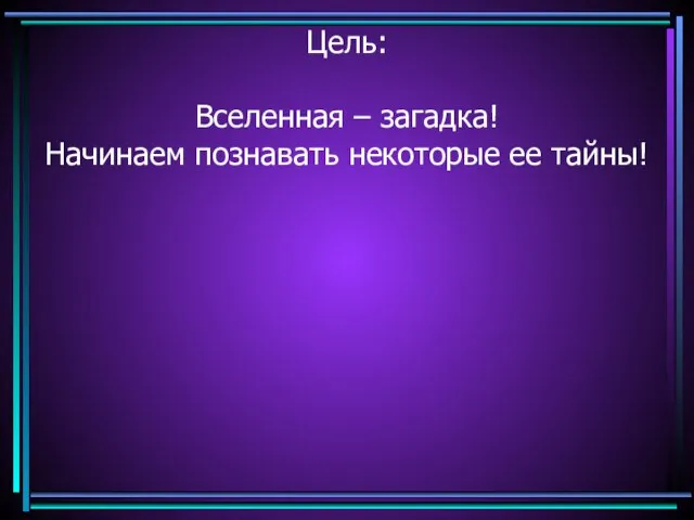 Цель: Вселенная – загадка! Начинаем познавать некоторые ее тайны!