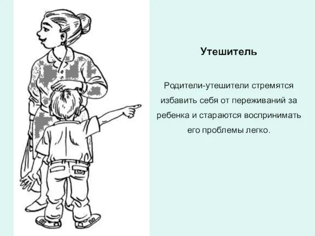 Утешитель Родители-утешители стремятся избавить себя от переживаний за ребенка и стараются воспринимать его проблемы легко.