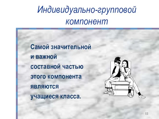 Индивидуально-групповой компонент Самой значительной и важной составной частью этого компонента являются учащиеся класса.