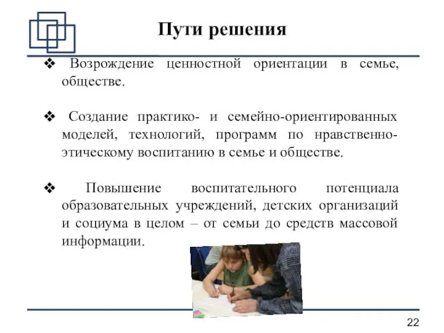 Пути решения Возрождение ценностной ориентации в семье, обществе. Создание практико- и