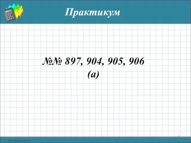 Практикум №№ 897, 904, 905, 906 (а)