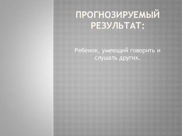 ПРОГНОЗИРУЕМЫЙ РЕЗУЛЬТАТ: Ребенок, умеющий говорить и слушать других.