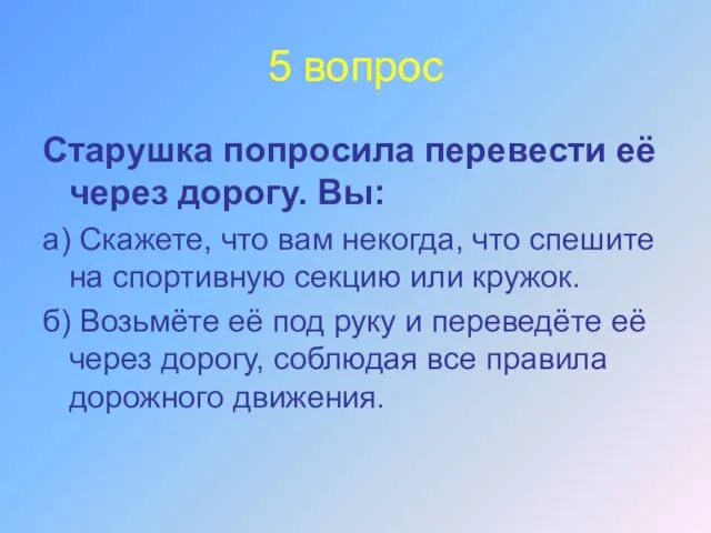 5 вопрос Старушка попросила перевести её через дорогу. Вы: а) Скажете,