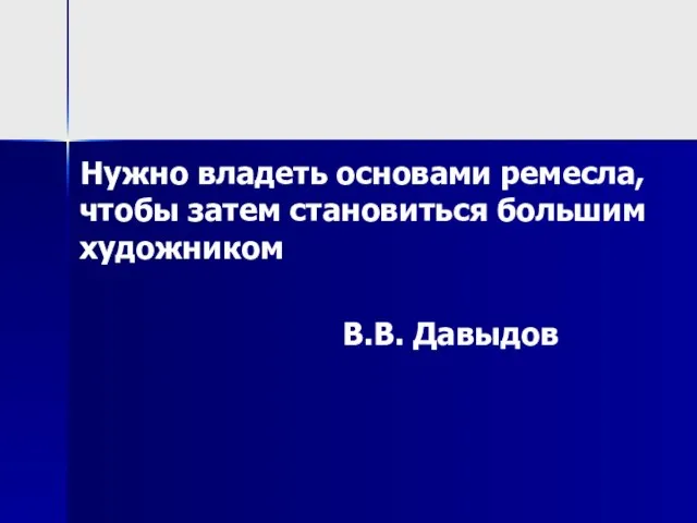 Нужно владеть основами ремесла, чтобы затем становиться большим художником В.В. Давыдов