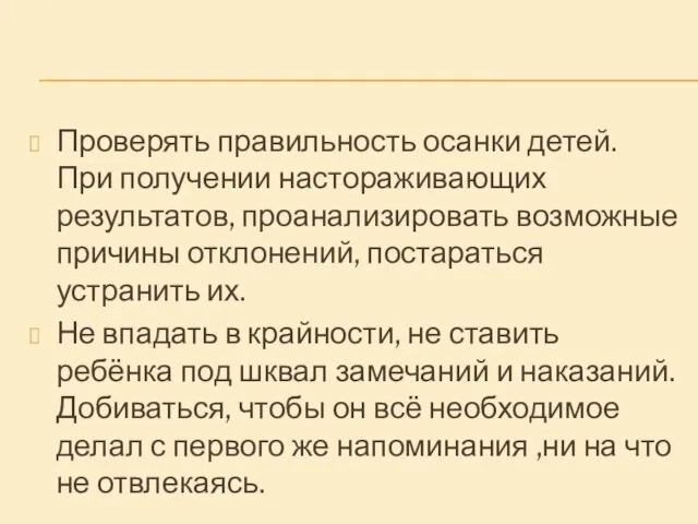 Проверять правильность осанки детей. При получении настораживающих результатов, проанализировать возможные причины